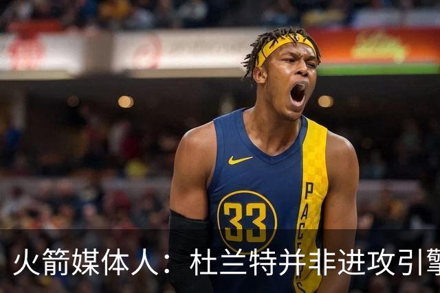 火箭媒体人：杜兰特并非进攻引擎 而申京具备成为争冠核心潜力